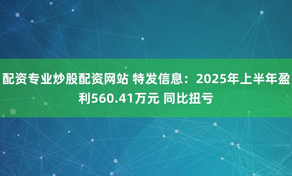 配资专业炒股配资网站 特发信息：2025年上半年盈利560.41万元 同比扭亏
