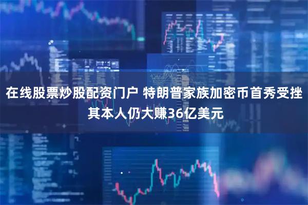 在线股票炒股配资门户 特朗普家族加密币首秀受挫 其本人仍大赚36亿美元