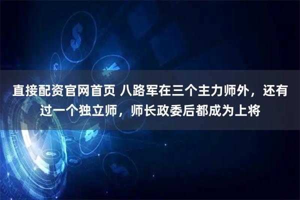 直接配资官网首页 八路军在三个主力师外，还有过一个独立师，师长政委后都成为上将