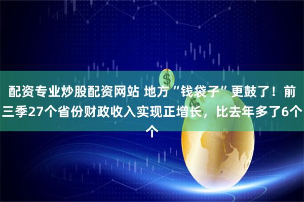 配资专业炒股配资网站 地方“钱袋子”更鼓了！前三季27个省份财政收入实现正增长，比去年多了6个