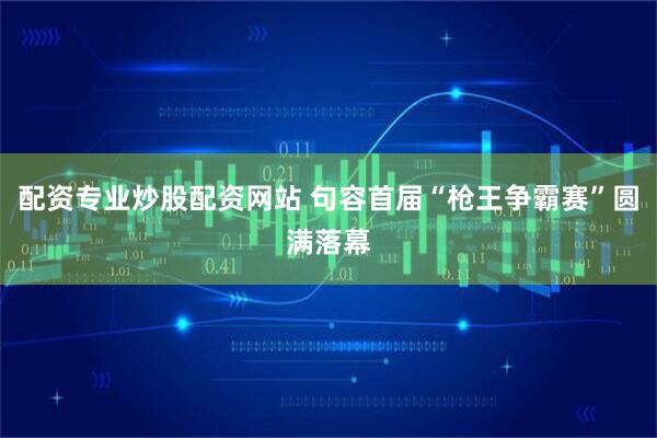 配资专业炒股配资网站 句容首届“枪王争霸赛”圆满落幕
