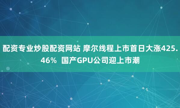 配资专业炒股配资网站 摩尔线程上市首日大涨425.46%  国产GPU公司迎上市潮
